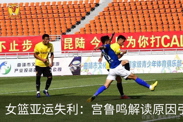 女篮亚运失利：宫鲁鸣解读原因引发热议