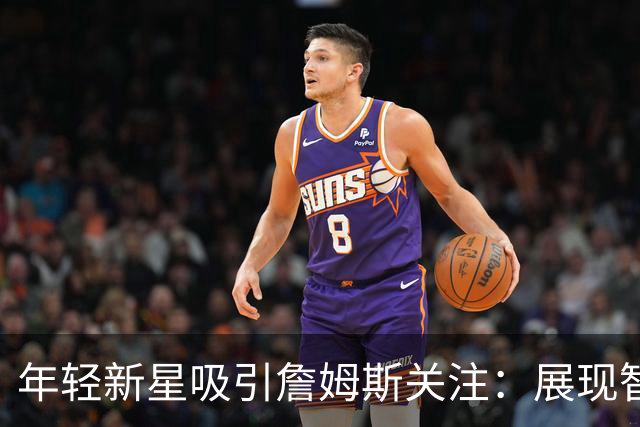 年轻新星吸引詹姆斯关注：展现智慧与自信的潜力