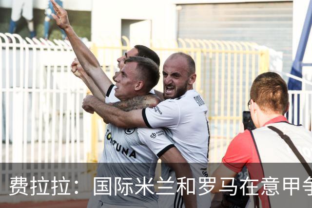 费拉拉：国际米兰和罗马在意甲争冠中具备优势