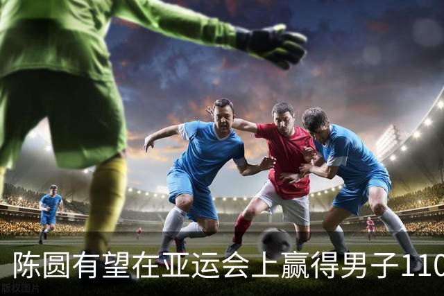 陈圆有望在亚运会上赢得男子110米栏金牌